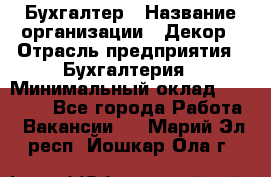 Бухгалтер › Название организации ­ Декор › Отрасль предприятия ­ Бухгалтерия › Минимальный оклад ­ 18 000 - Все города Работа » Вакансии   . Марий Эл респ.,Йошкар-Ола г.